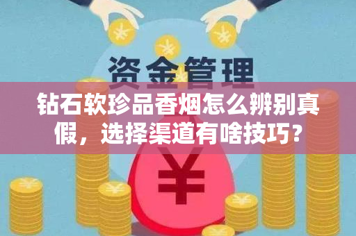 钻石软珍品香烟怎么辨别真假，选择渠道有啥技巧？